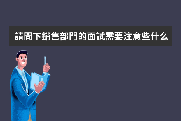 請問下銷售部門的面試需要注意些什么，以及這個行業(yè)以后需要做什么和一些注意事項，作為應(yīng)屆生，去實習(xí)